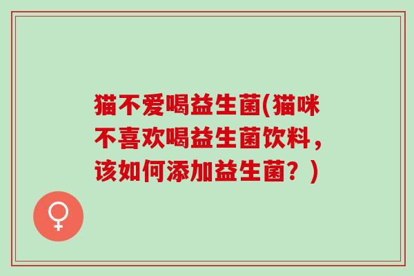 猫不爱喝益生菌(猫咪不喜欢喝益生菌饮料，该如何添加益生菌？)