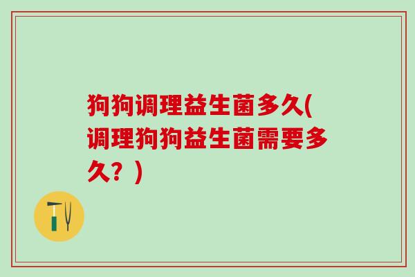 狗狗调理益生菌多久(调理狗狗益生菌需要多久？)