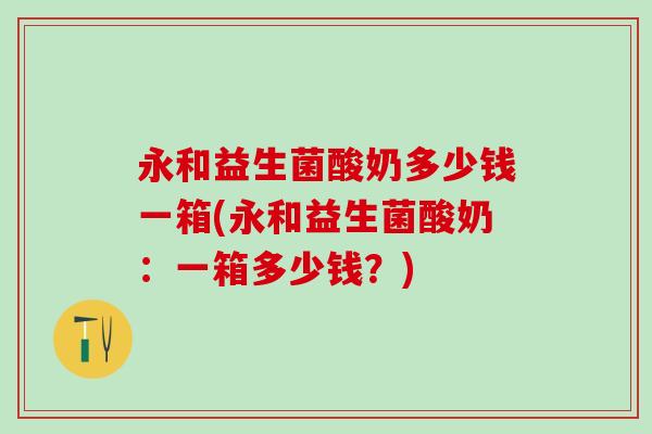 永和益生菌酸奶多少钱一箱(永和益生菌酸奶：一箱多少钱？)