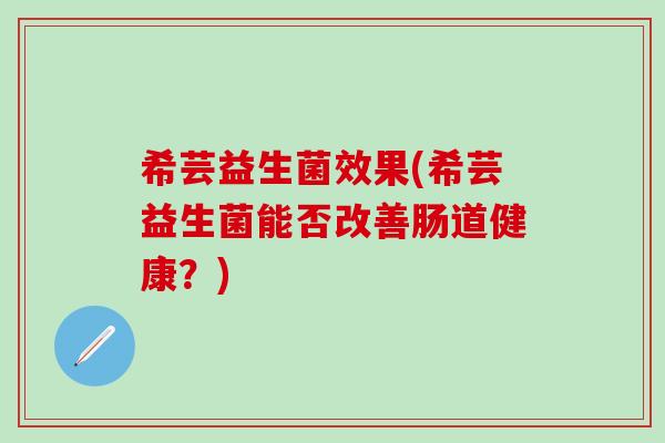 希芸益生菌效果(希芸益生菌能否改善肠道健康？)
