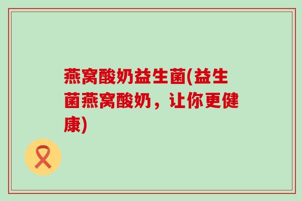 燕窝酸奶益生菌(益生菌燕窝酸奶，让你更健康)