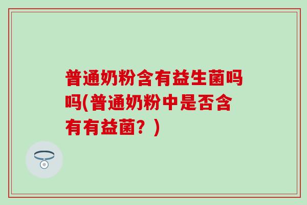普通奶粉含有益生菌吗吗(普通奶粉中是否含有有益菌？)