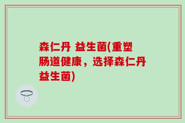 森仁丹 益生菌(重塑肠道健康，选择森仁丹益生菌)