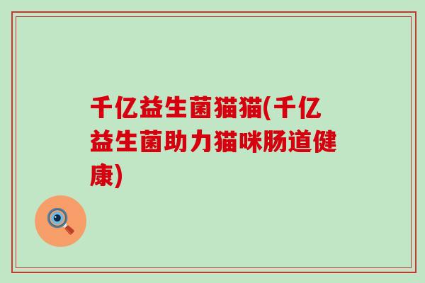 千亿益生菌猫猫(千亿益生菌助力猫咪肠道健康)