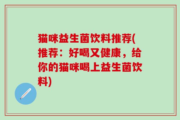 猫咪益生菌饮料推荐(推荐：好喝又健康，给你的猫咪喝上益生菌饮料)