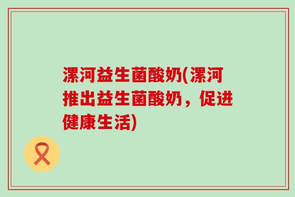 漯河益生菌酸奶(漯河推出益生菌酸奶，促进健康生活)