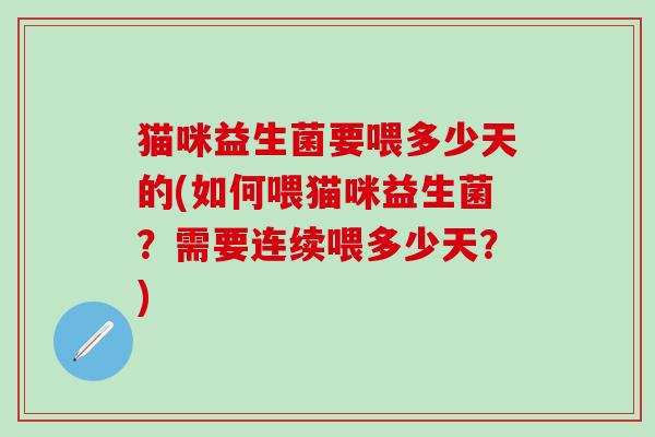 猫咪益生菌要喂多少天的(如何喂猫咪益生菌？需要连续喂多少天？)