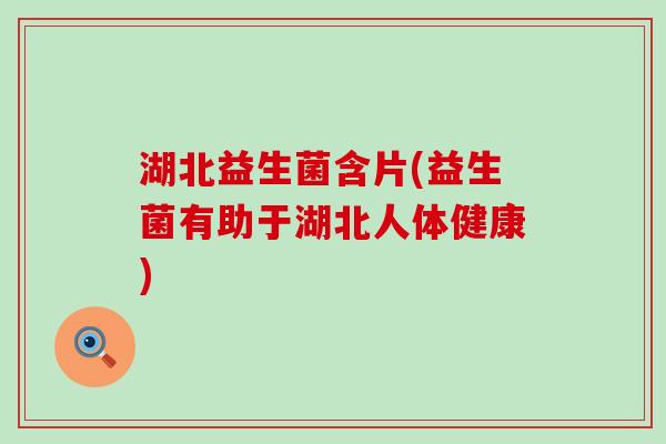 湖北益生菌含片(益生菌有助于湖北人体健康) 湖北益生菌含片(益生菌有助于湖北人体健康)