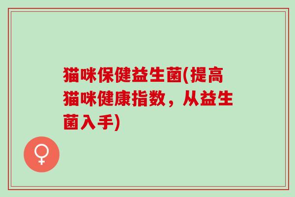 猫咪保健益生菌(提高猫咪健康指数，从益生菌入手)