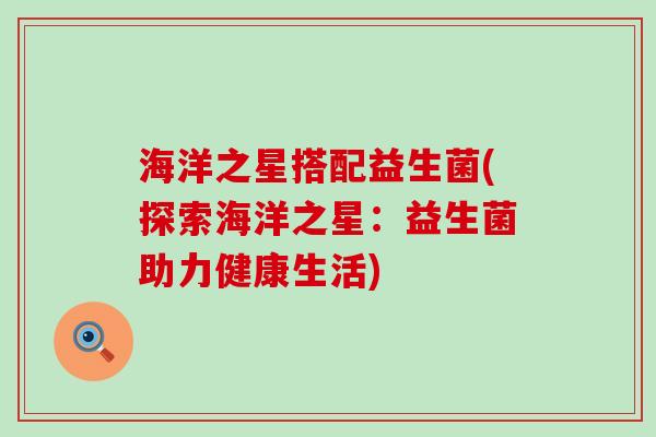 海洋之星搭配益生菌(探索海洋之星：益生菌助力健康生活)