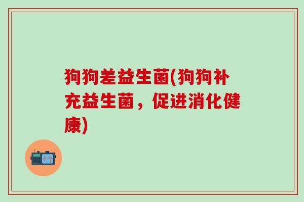 狗狗差益生菌(狗狗补充益生菌，促进消化健康)