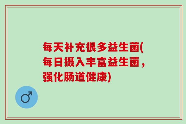 每天补充很多益生菌(每日摄入丰富益生菌，强化肠道健康)