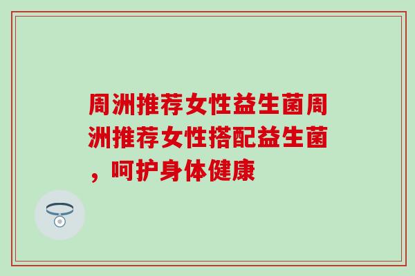 周洲推荐女性益生菌周洲推荐女性搭配益生菌,呵护身体健康 周洲推荐女性益生菌周洲推荐女性搭配益生菌,呵护身体健康