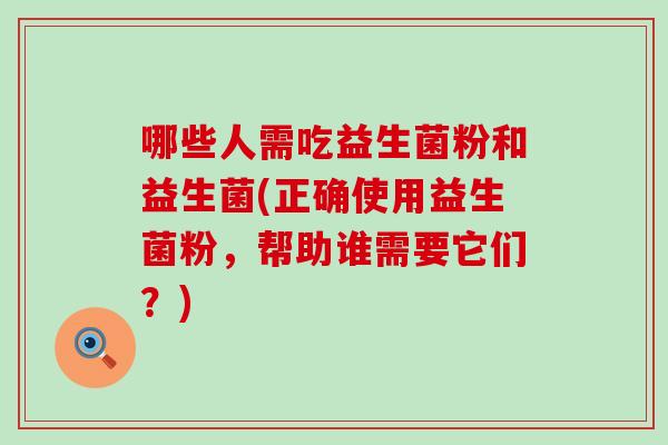 哪些人需吃益生菌粉和益生菌(正确使用益生菌粉,帮助谁需要它们?) 哪些人需吃益生菌粉和益生菌(正确使用益生菌粉,帮助谁需要它们?)