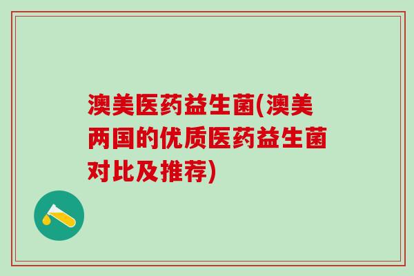澳美医药益生菌(澳美两国的优质医药益生菌对比及推荐) 澳美医药益生菌(澳美两国的优质医药益生菌对比及推荐)