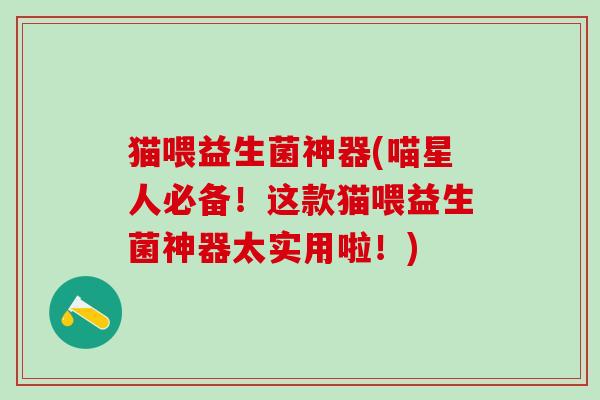 猫喂益生菌神器(喵星人必备！这款猫喂益生菌神器太实用啦！)