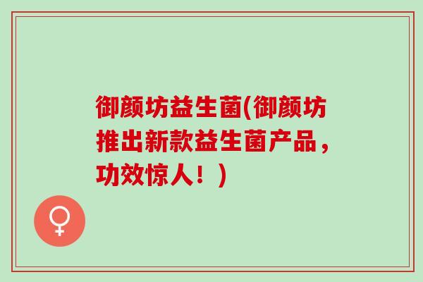 御颜坊益生菌(御颜坊推出新款益生菌产品，功效惊人！)