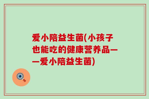 爱小陪益生菌(小孩子也能吃的健康营养品——爱小陪益生菌)