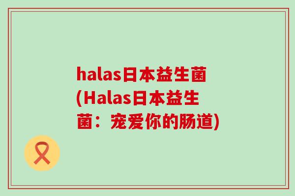 halas日本益生菌(Halas日本益生菌：宠爱你的肠道)