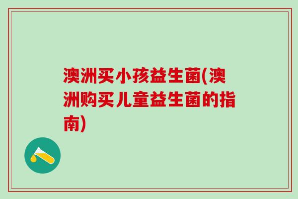澳洲买小孩益生菌(澳洲购买儿童益生菌的指南)