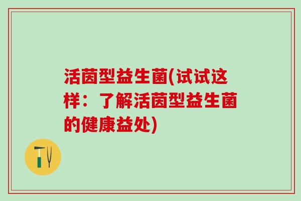 活茵型益生菌(试试这样:了解活茵型益生菌的健康益处) 活茵型益生菌(试试这样:了解活茵型益生菌的健康益处)