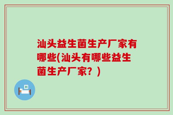汕头益生菌生产厂家有哪些(汕头有哪些益生菌生产厂家？)