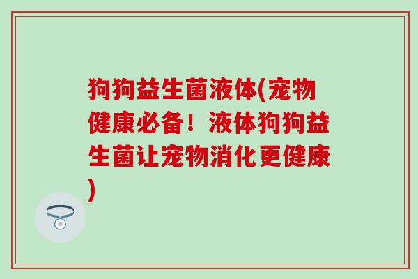 狗狗益生菌液体(宠物健康必备！液体狗狗益生菌让宠物消化更健康)