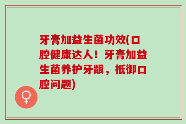 牙膏加益生菌功效(口腔健康达人!牙膏加益生菌养护牙龈,抵御口腔问题) 牙膏加益生菌功效(口腔健康达人!牙膏加益生菌养护牙龈,抵御口腔问题)