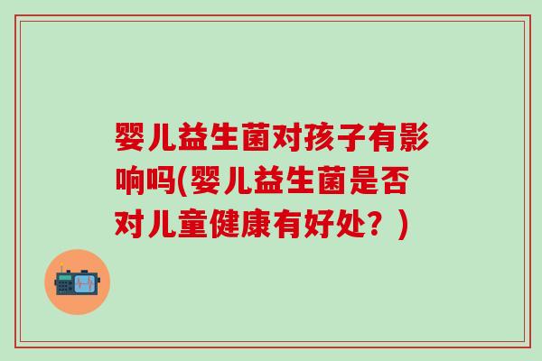 婴儿益生菌对孩子有影响吗(婴儿益生菌是否对儿童健康有好处？)