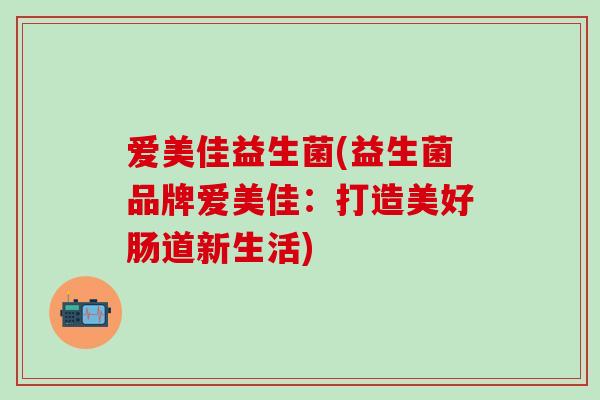 爱美佳益生菌(益生菌品牌爱美佳：打造美好肠道新生活)