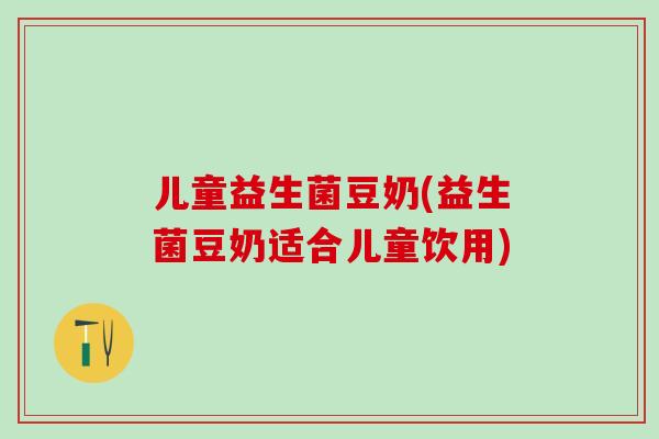 儿童益生菌豆奶(益生菌豆奶适合儿童饮用)