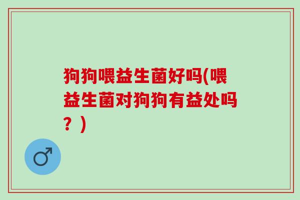 狗狗喂益生菌好吗(喂益生菌对狗狗有益处吗？)