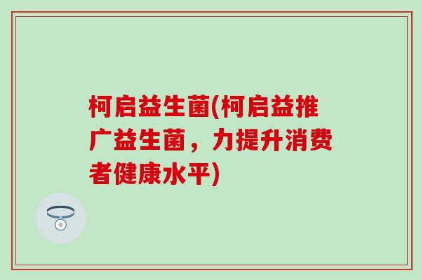 柯启益生菌(柯启益推广益生菌，力提升消费者健康水平)
