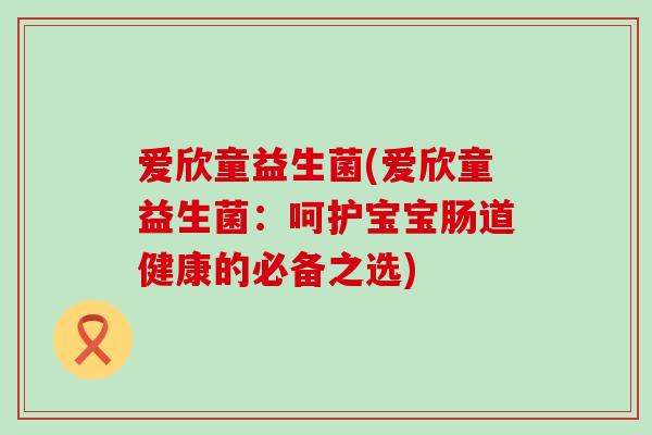 爱欣童益生菌(爱欣童益生菌：呵护宝宝肠道健康的必备之选)