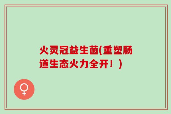 火灵冠益生菌(重塑肠道生态火力全开！)