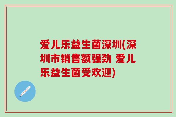爱儿乐益生菌深圳(深圳市销售额强劲 爱儿乐益生菌受欢迎) 爱儿乐益生菌深圳(深圳市销售额强劲 爱儿乐益生菌受欢迎)