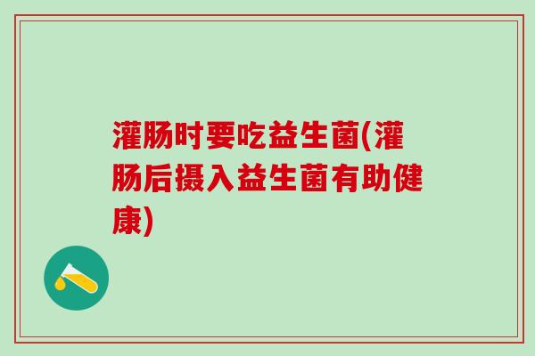 灌肠时要吃益生菌(灌肠后摄入益生菌有助健康)