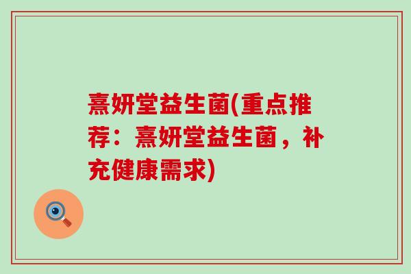 熹妍堂益生菌(重点推荐:熹妍堂益生菌,补充健康需求) 熹妍堂益生菌(重点推荐:熹妍堂益生菌,补充健康需求)
