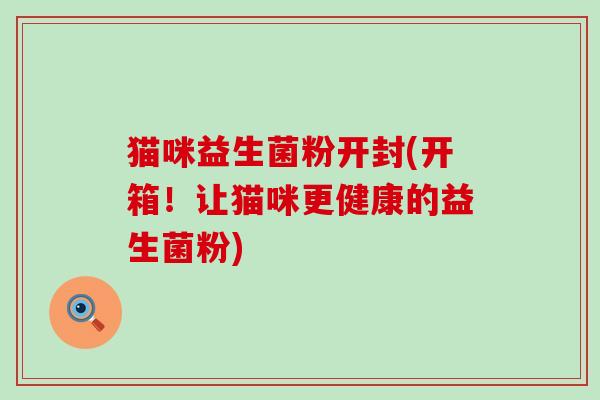 猫咪益生菌粉开封(开箱！让猫咪更健康的益生菌粉)