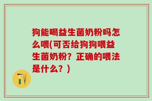 狗能喝益生菌奶粉吗怎么喂(可否给狗狗喂益生菌奶粉？正确的喂法是什么？)