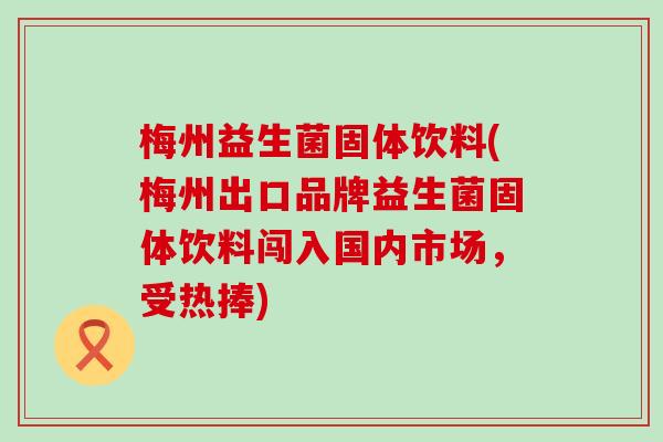 梅州益生菌固体饮料(梅州出口品牌益生菌固体饮料闯入国内市场，受热捧)