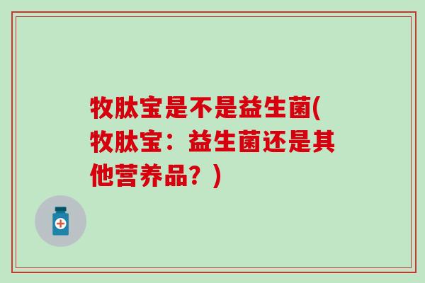 牧肽宝是不是益生菌(牧肽宝：益生菌还是其他营养品？)