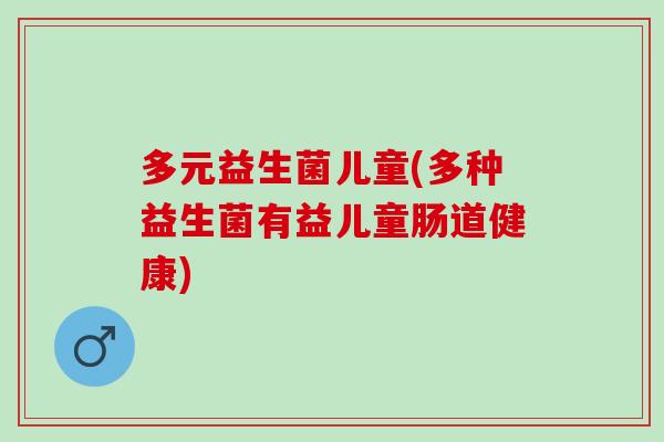 多元益生菌儿童(多种益生菌有益儿童肠道健康)