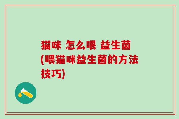 猫咪 怎么喂 益生菌(喂猫咪益生菌的方法技巧)