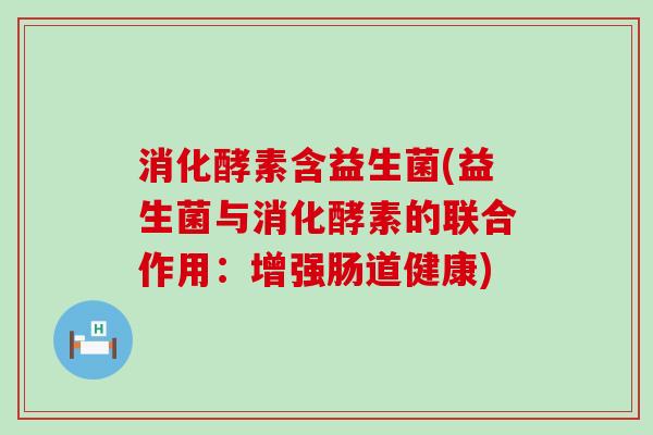 消化酵素含益生菌(益生菌与消化酵素的联合作用：增强肠道健康)