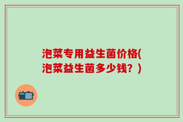泡菜专用益生菌价格(泡菜益生菌多少钱?) 泡菜专用益生菌价格(泡菜益生菌多少钱?)