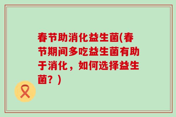 春节助消化益生菌(春节期间多吃益生菌有助于消化,如何选择益生菌?) 春节助消化益生菌(春节期间多吃益生菌有助于消化,如何选择益生菌?)