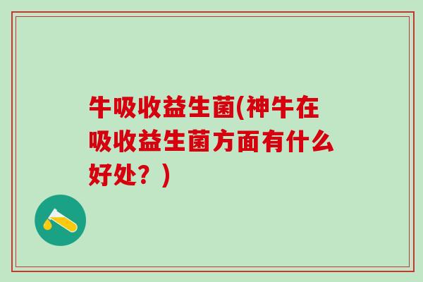 牛吸收益生菌(神牛在吸收益生菌方面有什么好处?) 牛吸收益生菌(神牛在吸收益生菌方面有什么好处?)