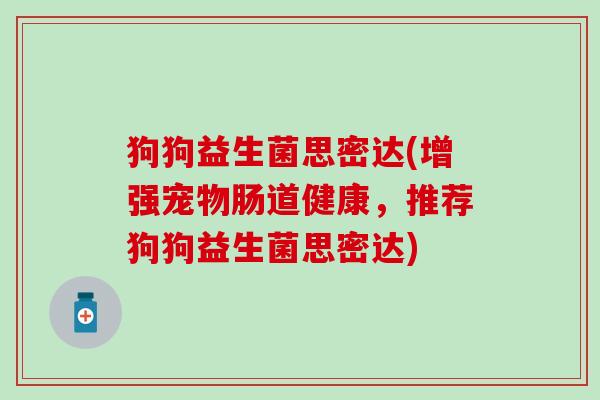 狗狗益生菌思密达(增强宠物肠道健康，推荐狗狗益生菌思密达)