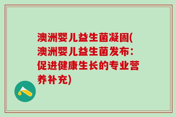 澳洲婴儿益生菌凝固(澳洲婴儿益生菌发布：促进健康生长的专业营养补充)